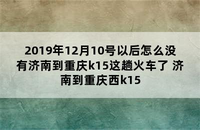 2019年12月10号以后怎么没有济南到重庆k15这趟火车了 济南到重庆西k15